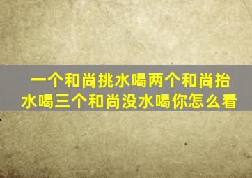 一个和尚挑水喝两个和尚抬水喝三个和尚没水喝你怎么看