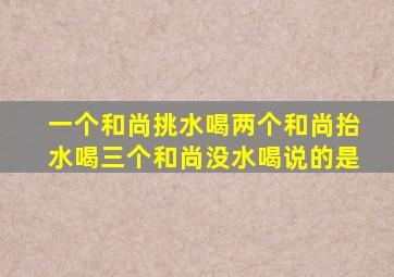 一个和尚挑水喝两个和尚抬水喝三个和尚没水喝说的是