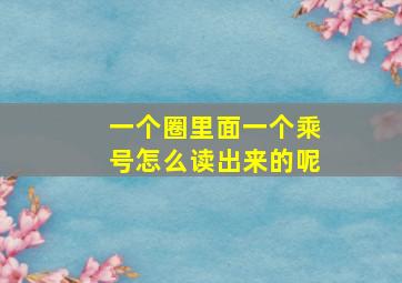 一个圈里面一个乘号怎么读出来的呢