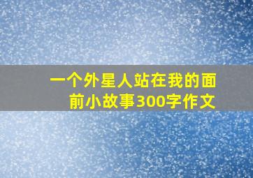 一个外星人站在我的面前小故事300字作文