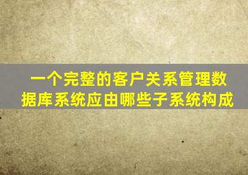 一个完整的客户关系管理数据库系统应由哪些子系统构成