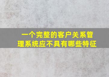 一个完整的客户关系管理系统应不具有哪些特征