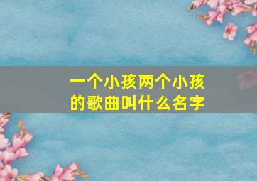 一个小孩两个小孩的歌曲叫什么名字