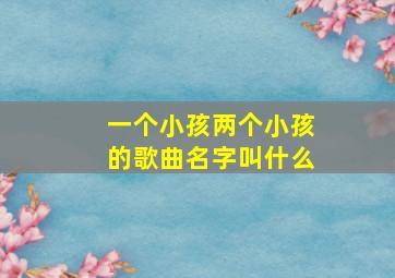 一个小孩两个小孩的歌曲名字叫什么