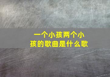 一个小孩两个小孩的歌曲是什么歌