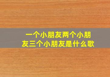 一个小朋友两个小朋友三个小朋友是什么歌