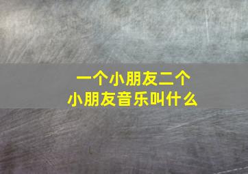 一个小朋友二个小朋友音乐叫什么