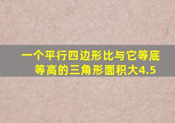 一个平行四边形比与它等底等高的三角形面积大4.5