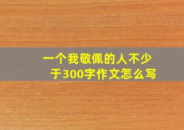 一个我敬佩的人不少于300字作文怎么写