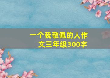 一个我敬佩的人作文三年级300字