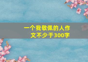 一个我敬佩的人作文不少于300字