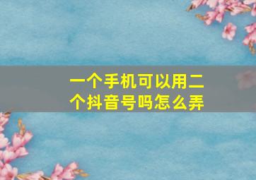 一个手机可以用二个抖音号吗怎么弄