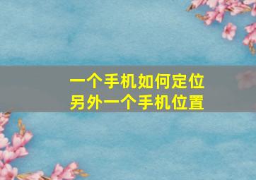 一个手机如何定位另外一个手机位置