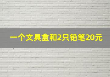 一个文具盒和2只铅笔20元