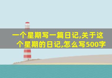 一个星期写一篇日记,关于这个星期的日记,怎么写500字