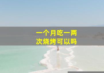 一个月吃一两次烧烤可以吗