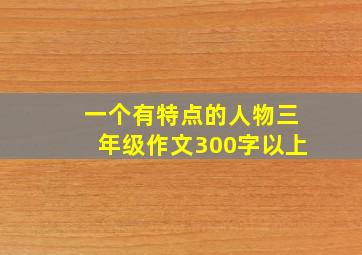 一个有特点的人物三年级作文300字以上