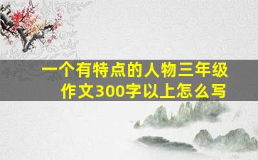 一个有特点的人物三年级作文300字以上怎么写