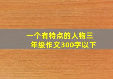 一个有特点的人物三年级作文300字以下