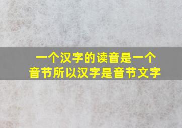 一个汉字的读音是一个音节所以汉字是音节文字