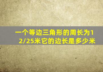 一个等边三角形的周长为12/25米它的边长是多少米