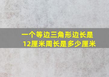 一个等边三角形边长是12厘米周长是多少厘米