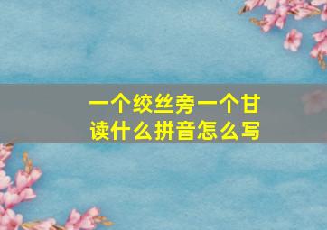 一个绞丝旁一个甘读什么拼音怎么写