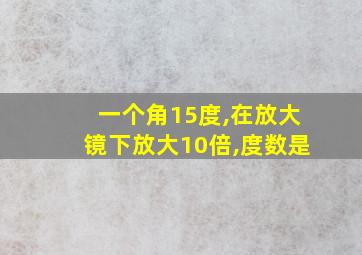 一个角15度,在放大镜下放大10倍,度数是