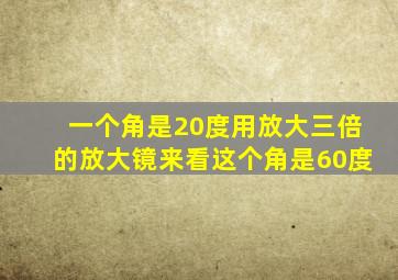 一个角是20度用放大三倍的放大镜来看这个角是60度