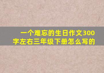 一个难忘的生日作文300字左右三年级下册怎么写的