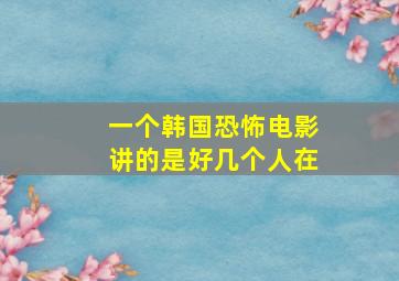 一个韩国恐怖电影讲的是好几个人在