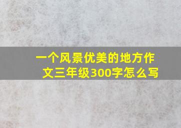 一个风景优美的地方作文三年级300字怎么写