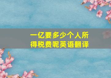 一亿要多少个人所得税费呢英语翻译