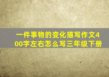 一件事物的变化描写作文400字左右怎么写三年级下册