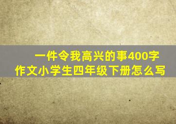 一件令我高兴的事400字作文小学生四年级下册怎么写