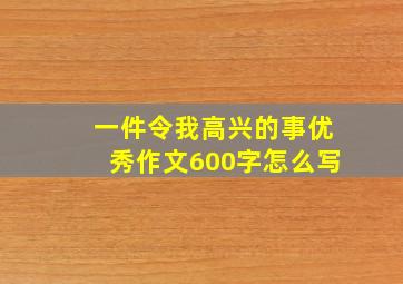 一件令我高兴的事优秀作文600字怎么写