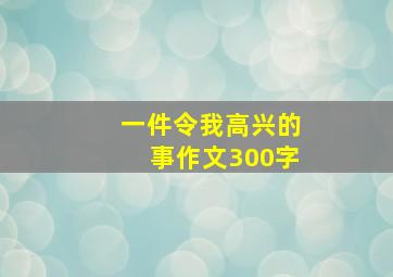 一件令我高兴的事作文300字