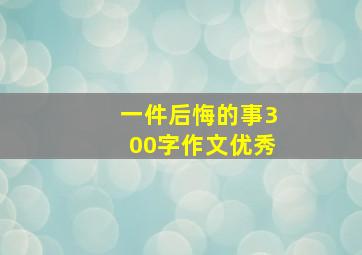 一件后悔的事300字作文优秀