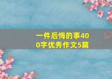 一件后悔的事400字优秀作文5篇