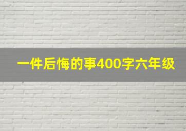 一件后悔的事400字六年级