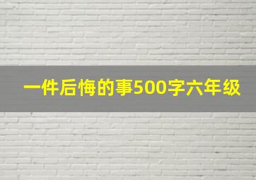 一件后悔的事500字六年级