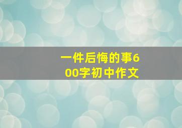 一件后悔的事600字初中作文