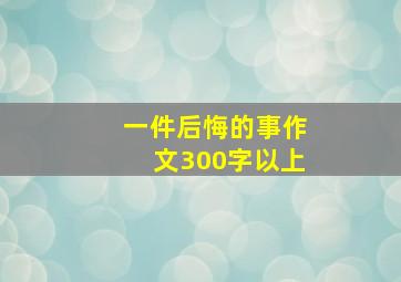 一件后悔的事作文300字以上