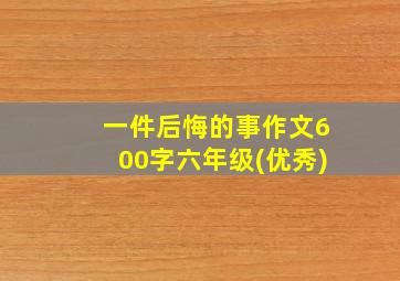 一件后悔的事作文600字六年级(优秀)