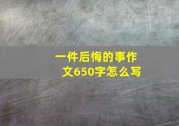 一件后悔的事作文650字怎么写