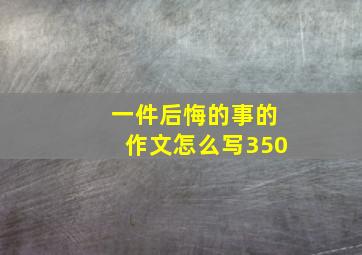 一件后悔的事的作文怎么写350