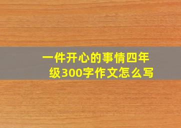 一件开心的事情四年级300字作文怎么写