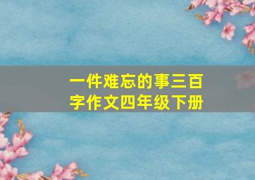 一件难忘的事三百字作文四年级下册