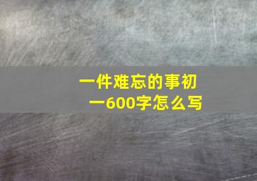 一件难忘的事初一600字怎么写