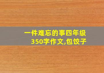 一件难忘的事四年级350字作文,包饺子